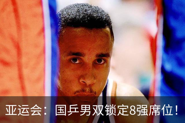 亚运会：国乒男双锁定8强席位！林诗栋/黄友政再轰3-0晋级