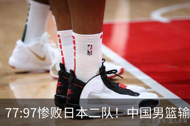 77:97惨败日本二队！中国男篮输掉的何止是一场比赛？